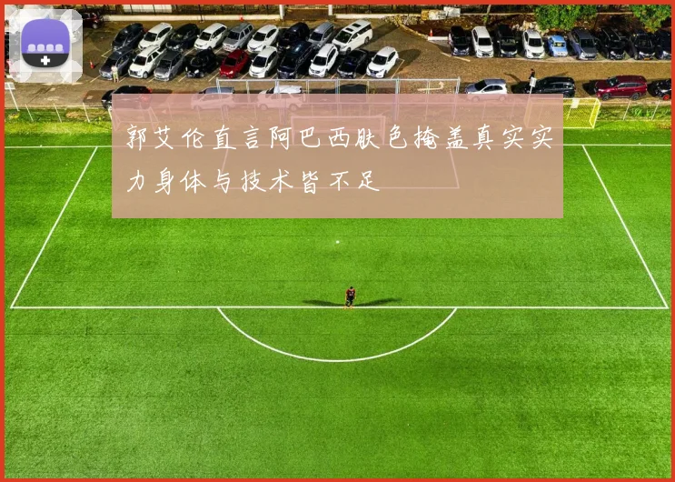 郭艾伦直言阿巴西肤色掩盖真实实力身体与技术皆不足
