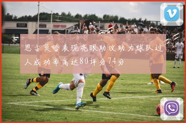 恩古莫哈表现亮眼助攻助力球队过人成功率高达80评分74分