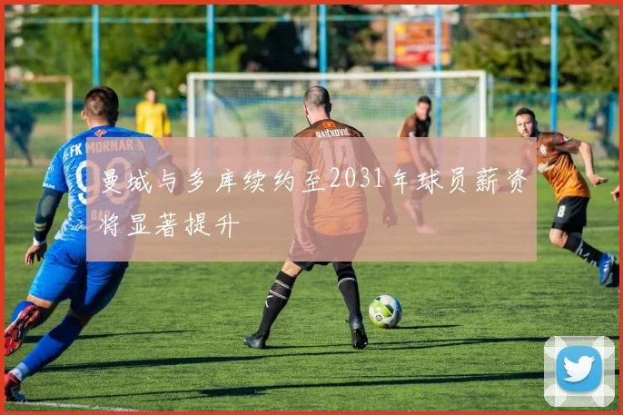 曼城与多库续约至2031年球员薪资将显著提升
