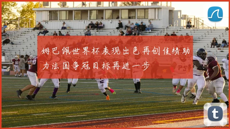 姆巴佩世界杯表现出色再创佳绩助力法国争冠目标再进一步