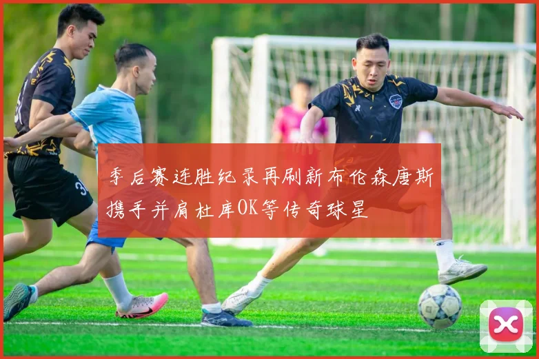 季后赛连胜纪录再刷新布伦森唐斯携手并肩杜库OK等传奇球星