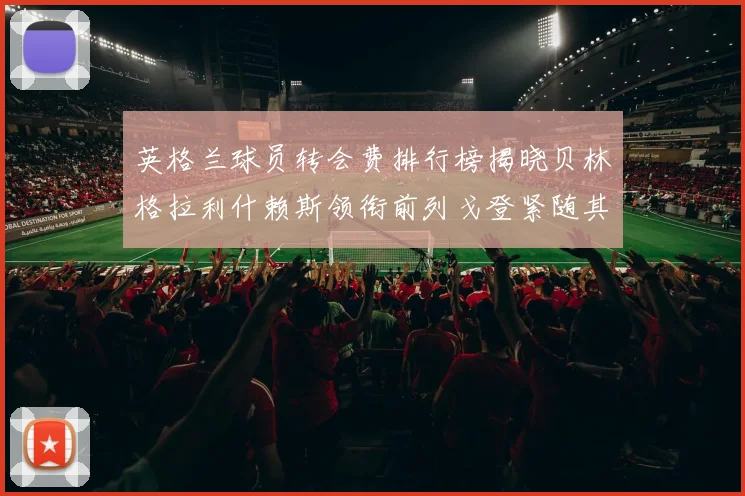英格兰球员转会费排行榜揭晓贝林格拉利什赖斯领衔前列戈登紧随其后