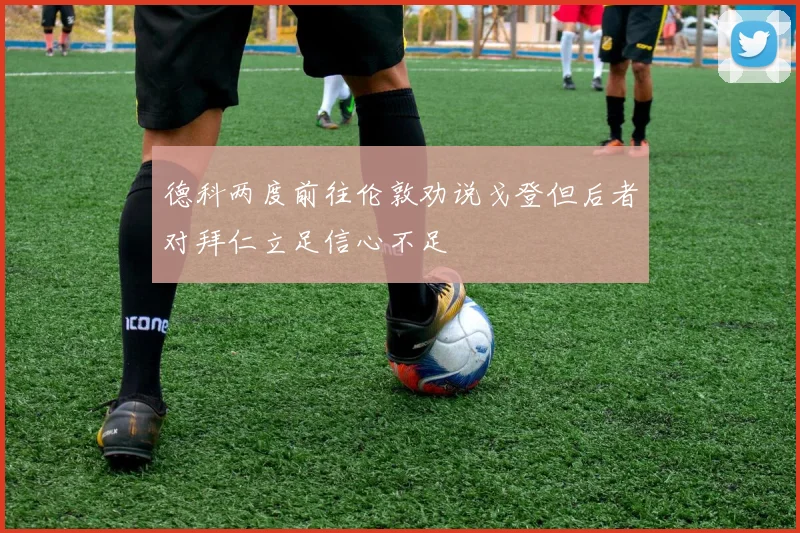 德科两度前往伦敦劝说戈登但后者对拜仁立足信心不足