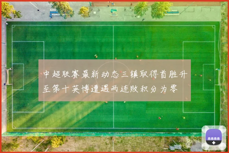 中超联赛最新动态三镇取得首胜升至第十英博遭遇两连败积分为零