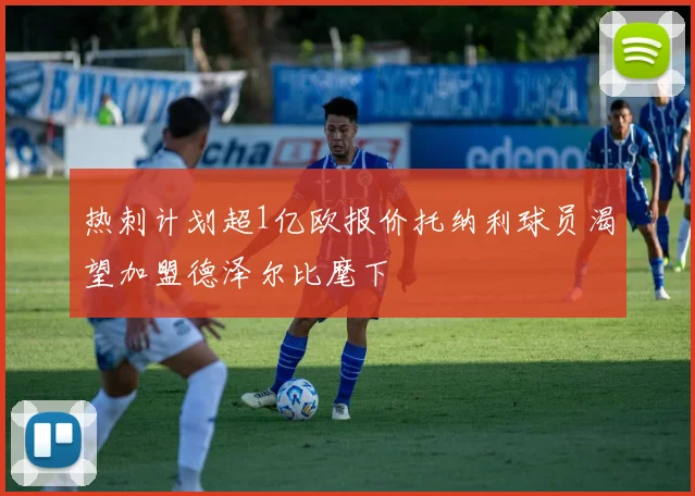 热刺计划超1亿欧报价托纳利球员渴望加盟德泽尔比麾下