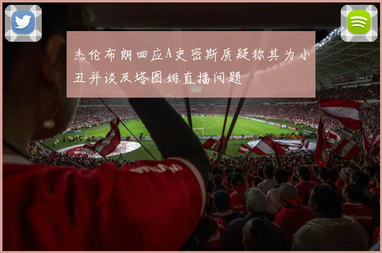 杰伦布朗回应A史密斯质疑称其为小丑并谈及塔图姆直播问题