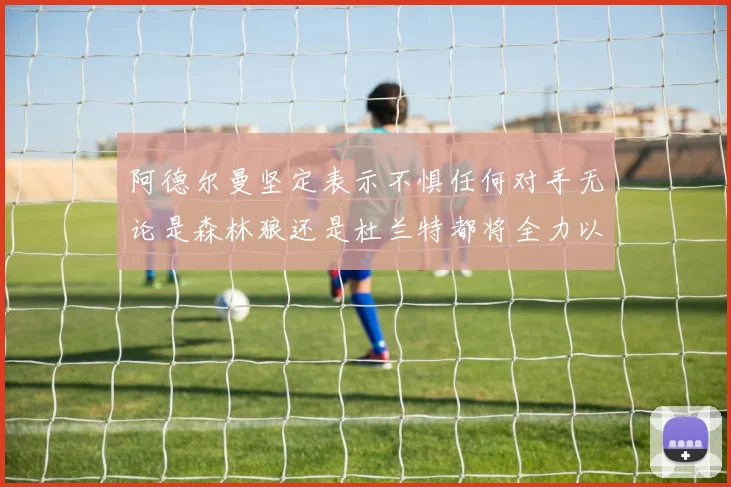 阿德尔曼坚定表示不惧任何对手无论是森林狼还是杜兰特都将全力以赴