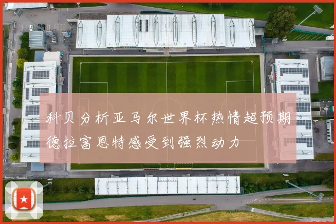 科贝分析亚马尔世界杯热情超预期德拉富恩特感受到强烈动力