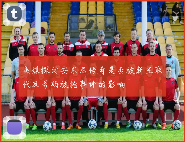 美媒探讨安东尼传奇是否被新王取代及号码被抢事件的影响