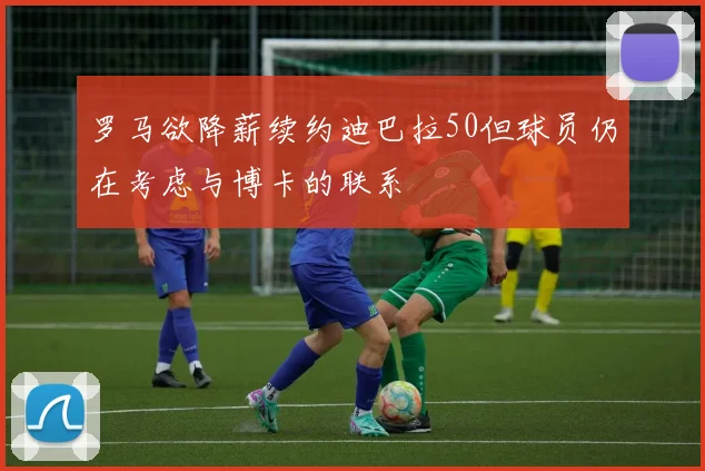 罗马欲降薪续约迪巴拉50但球员仍在考虑与博卡的联系