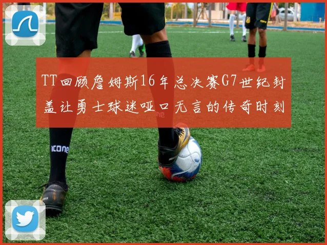 TT回顾詹姆斯16年总决赛G7世纪封盖让勇士球迷哑口无言的传奇时刻