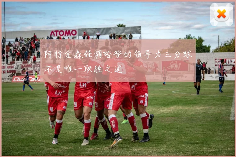 阿特金森强调哈登的领导力三分球不是唯一取胜之道