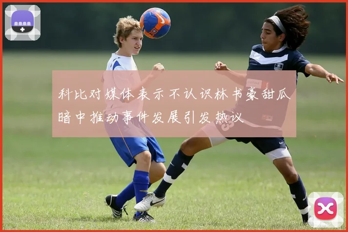 科比对媒体表示不认识林书豪甜瓜暗中推动事件发展引发热议