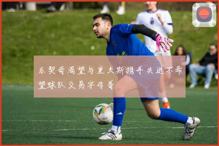 东契奇渴望与里夫斯携手共进不希望球队交易字母哥