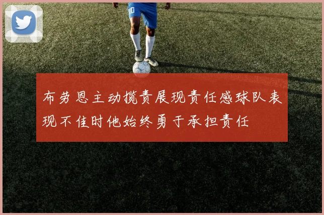 布劳恩主动揽责展现责任感球队表现不佳时他始终勇于承担责任