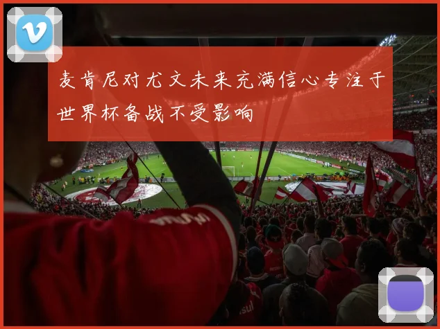 麦肯尼对尤文未来充满信心专注于世界杯备战不受影响