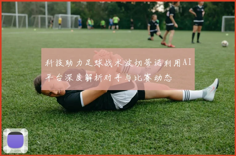 科技助力足球战术波切蒂诺利用AI平台深度解析对手与比赛动态
