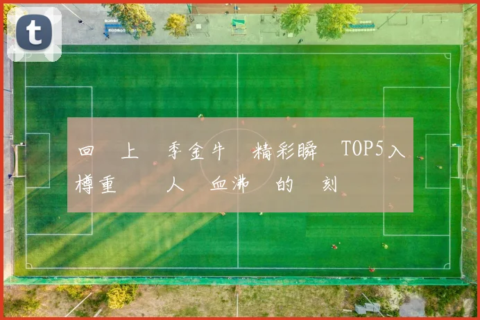 回顧上賽季金牛隊精彩瞬間TOP5入樽重溫讓人熱血沸騰的時刻