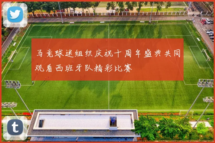 马竞球迷组织庆祝十周年盛典共同观看西班牙队精彩比赛