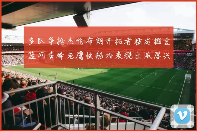 多队争抢杰伦布朗开拓者猛龙掘金篮网黄蜂老鹰快船均表现出浓厚兴趣