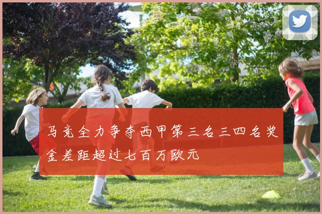 马竞全力争夺西甲第三名三四名奖金差距超过七百万欧元