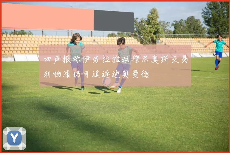 回声报称伊劳拉推动穆尼奥斯交易利物浦仍可追逐迪奥曼德