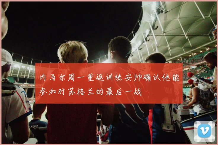 内马尔周一重返训练安帅确认他能参加对苏格兰的最后一战