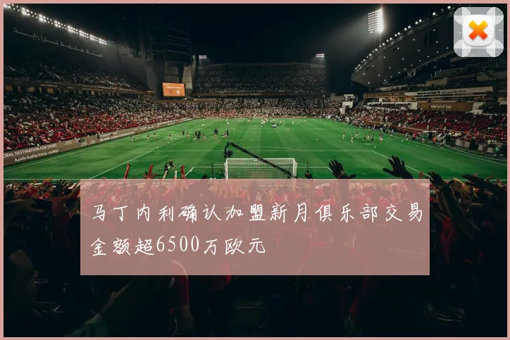 马丁内利确认加盟新月俱乐部交易金额超6500万欧元
